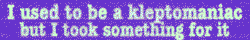 I used to be a kleptomaniac, but then I took something